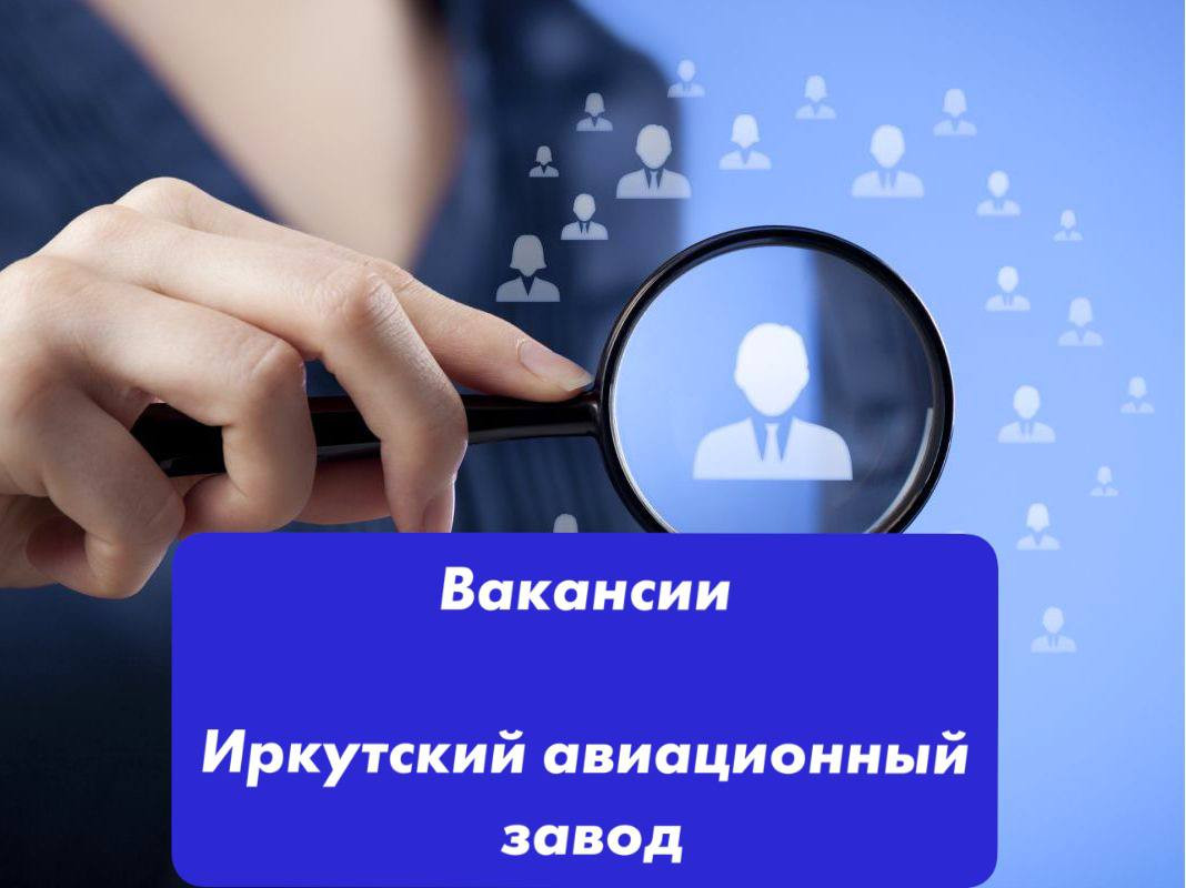 ВАКАНСИИ ИРКУТСКИЙ АВИАЦИОННЫЙ ЗАВОД!
