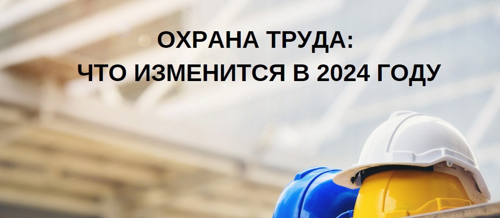ИЗМЕНЕНИЯ В ОХРАНЕ ТРУДА В 2024 ГОДУ, ПОДБОРКА ЗАКОНОДАТЕЛЬНЫХ АКТОВ