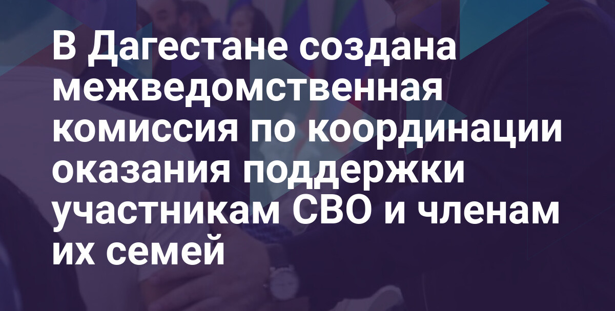 В Дагестане создана межведомственная комиссия по координации оказания поддержки участникам СВО и членам их семей