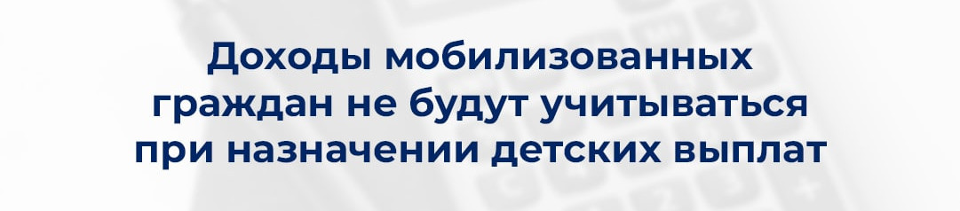 Доходы мобилизованных граждан не будут учитываться при назначении детских выплат